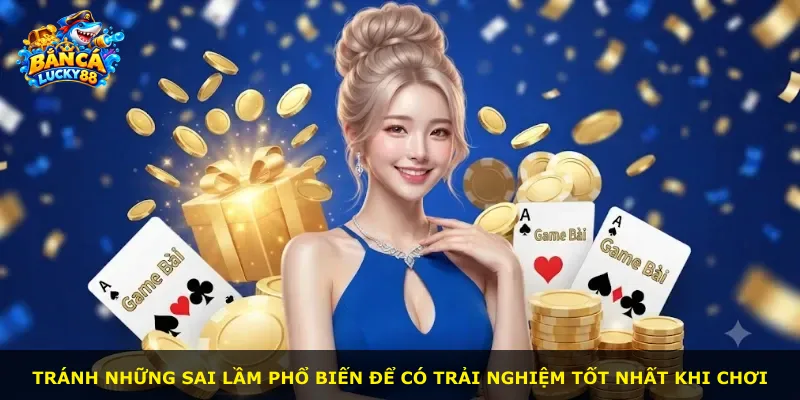 Tránh những sai lầm phổ biến để có trải nghiệm tốt nhất khi chơi